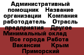 Административный помощник › Название организации ­ Компания-работодатель › Отрасль предприятия ­ Другое › Минимальный оклад ­ 1 - Все города Работа » Вакансии   . Крым,Приморский